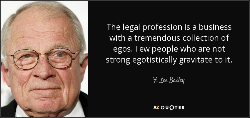 The legal profession is a business with a tremendous collection of egos. Few people who are not strong egotistically gravitate to it. - F. Lee Bailey