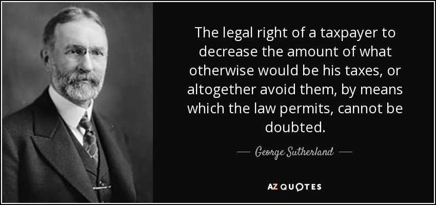 The legal right of a taxpayer to decrease the amount of what otherwise would be his taxes, or altogether avoid them, by means which the law permits, cannot be doubted. - George Sutherland