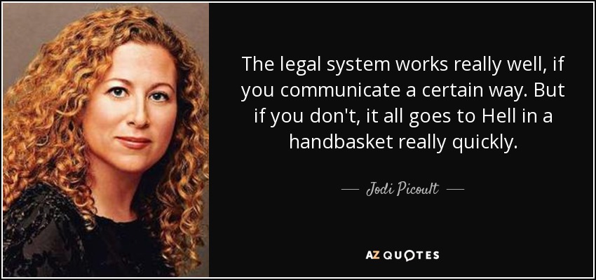 The legal system works really well, if you communicate a certain way. But if you don't, it all goes to Hell in a handbasket really quickly. - Jodi Picoult
