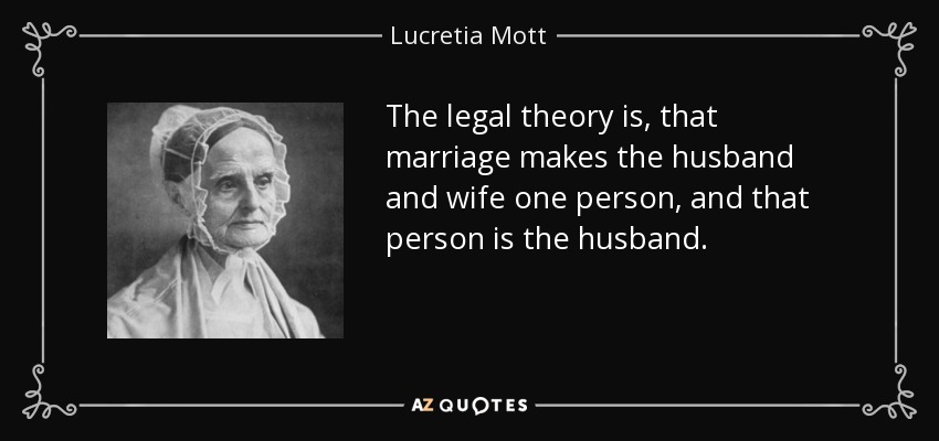 The legal theory is, that marriage makes the husband and wife one person, and that person is the husband. - Lucretia Mott