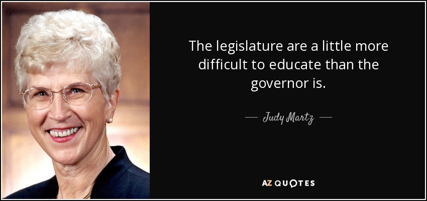 The legislature are a little more difficult to educate than the governor is. - Judy Martz