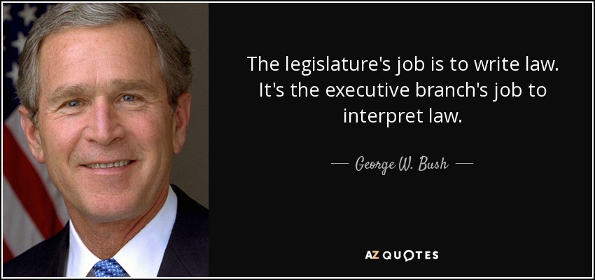 The legislature's job is to write law. It's the executive branch's job to interpret law. - George W. Bush