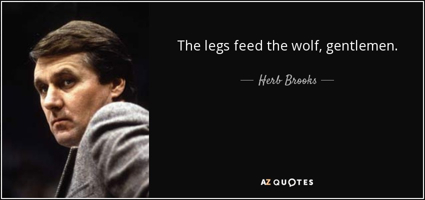 The legs feed the wolf, gentlemen. - Herb Brooks