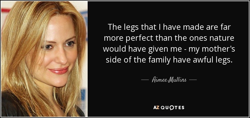 The legs that I have made are far more perfect than the ones nature would have given me - my mother's side of the family have awful legs. - Aimee Mullins