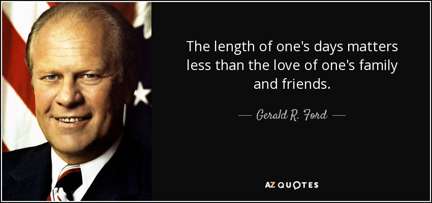 The length of one's days matters less than the love of one's family and friends. - Gerald R. Ford