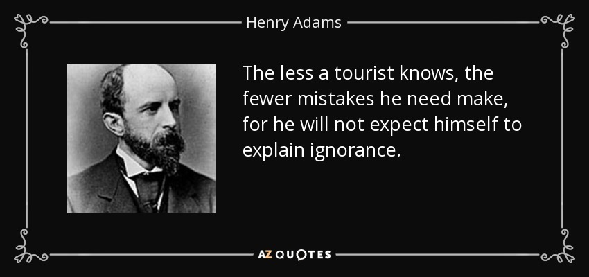 The less a tourist knows, the fewer mistakes he need make, for he will not expect himself to explain ignorance. - Henry Adams