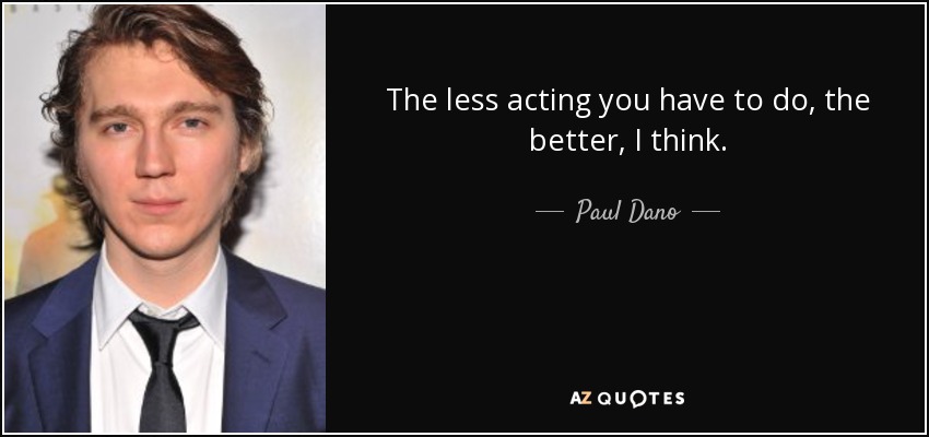The less acting you have to do, the better, I think. - Paul Dano