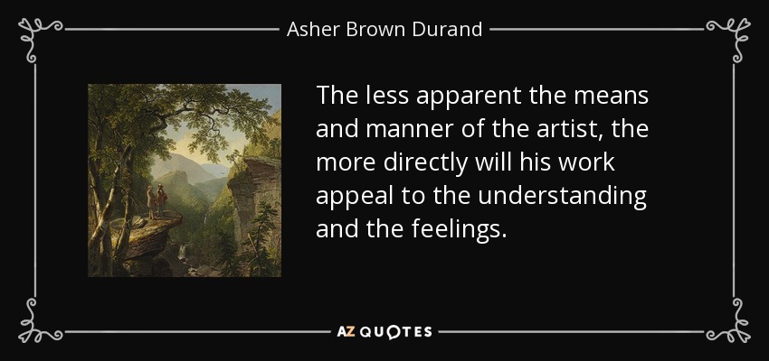 The less apparent the means and manner of the artist, the more directly will his work appeal to the understanding and the feelings. - Asher Brown Durand