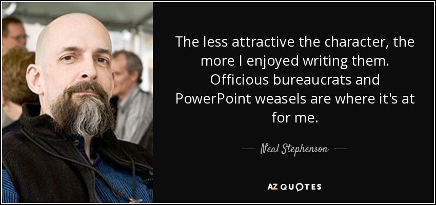 The less attractive the character, the more I enjoyed writing them. Officious bureaucrats and PowerPoint weasels are where it's at for me. - Neal Stephenson