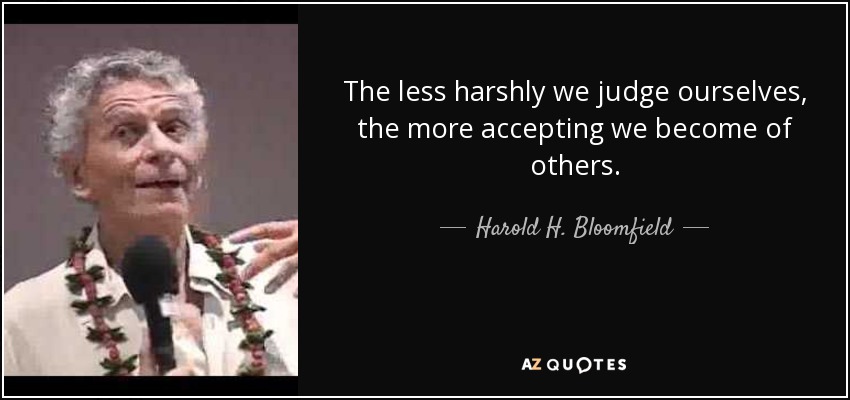 The less harshly we judge ourselves, the more accepting we become of others. - Harold H. Bloomfield