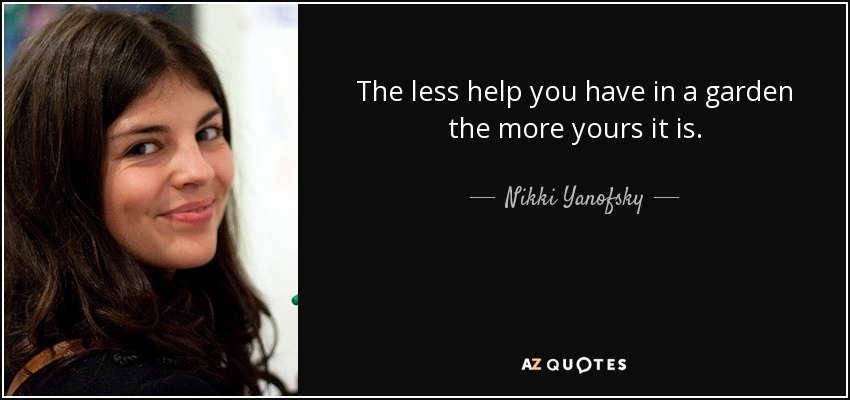 The less help you have in a garden the more yours it is. - Nikki Yanofsky