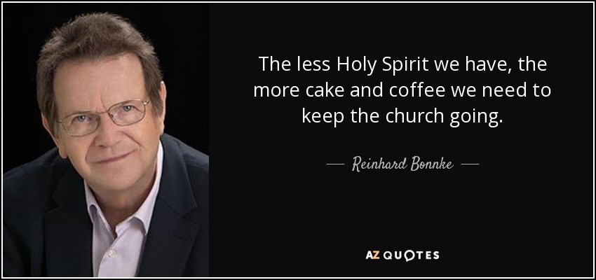 The less Holy Spirit we have, the more cake and coffee we need to keep the church going. - Reinhard Bonnke