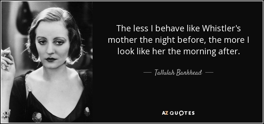 The less I behave like Whistler's mother the night before, the more I look like her the morning after. - Tallulah Bankhead