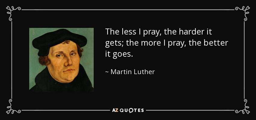 The less I pray, the harder it gets; the more I pray, the better it goes. - Martin Luther