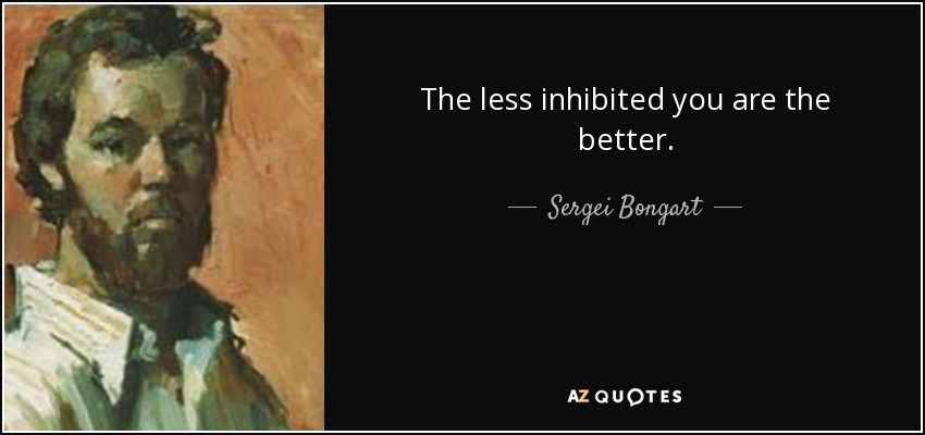 The less inhibited you are the better. - Sergei Bongart