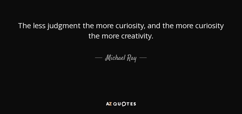 The less judgment the more curiosity, and the more curiosity the more creativity. - Michael Ray
