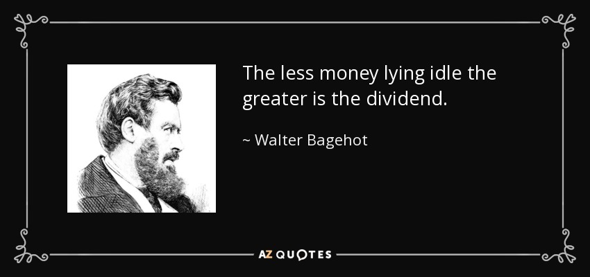 The less money lying idle the greater is the dividend. - Walter Bagehot