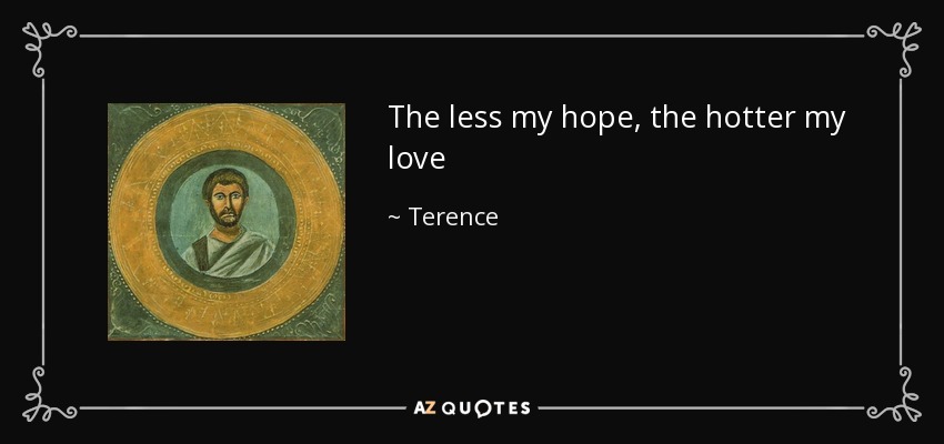 The less my hope, the hotter my love - Terence
