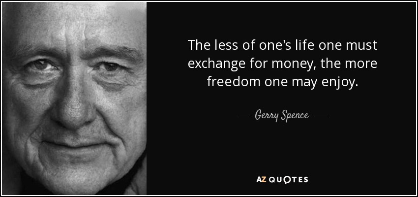 The less of one's life one must exchange for money, the more freedom one may enjoy. - Gerry Spence