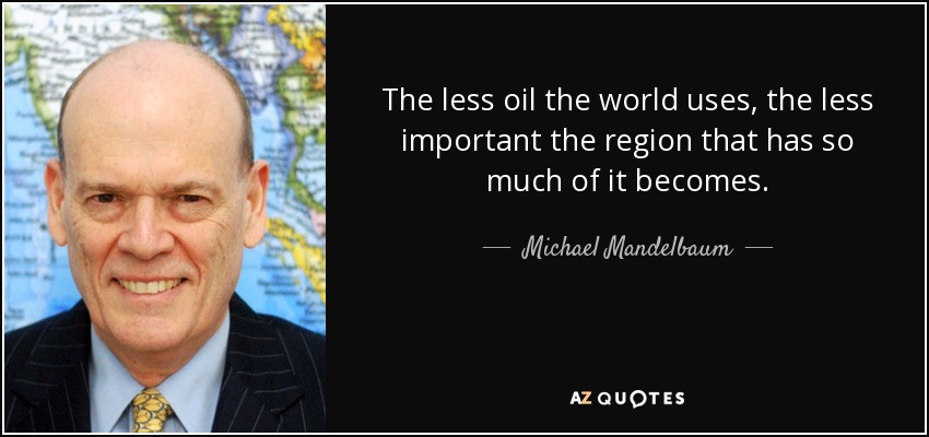 The less oil the world uses, the less important the region that has so much of it becomes. - Michael Mandelbaum