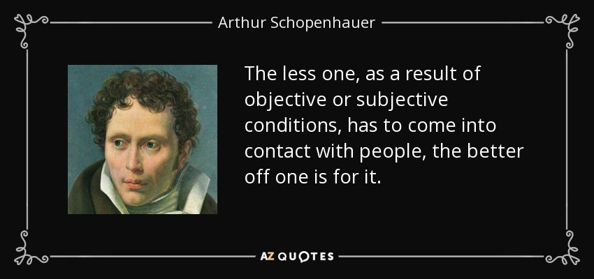 The less one, as a result of objective or subjective conditions, has to come into contact with people, the better off one is for it. - Arthur Schopenhauer