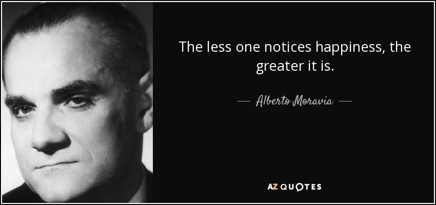 The less one notices happiness, the greater it is. - Alberto Moravia