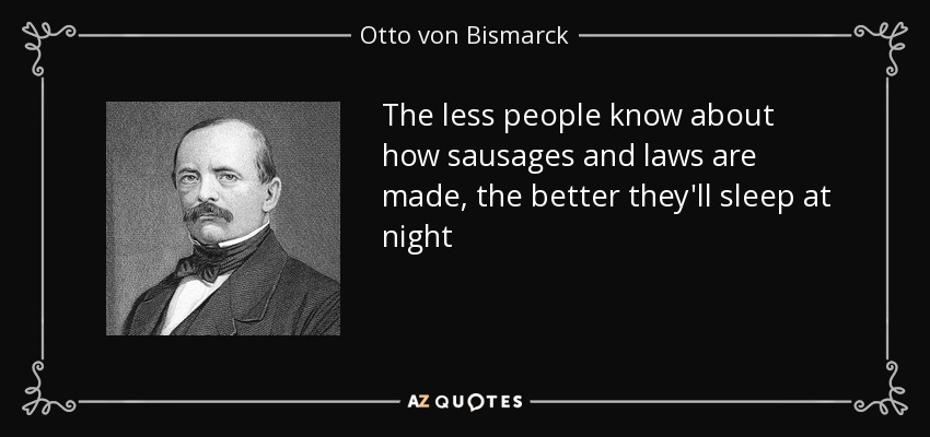 The less people know about how sausages and laws are made, the better they'll sleep at night - Otto von Bismarck