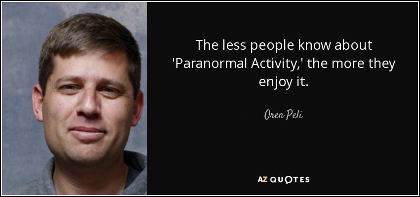 The less people know about 'Paranormal Activity,' the more they enjoy it. - Oren Peli