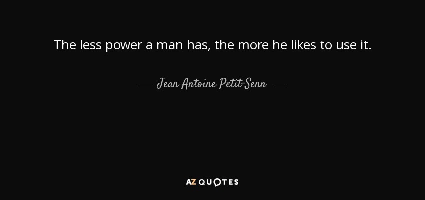 The less power a man has, the more he likes to use it. - Jean Antoine Petit-Senn