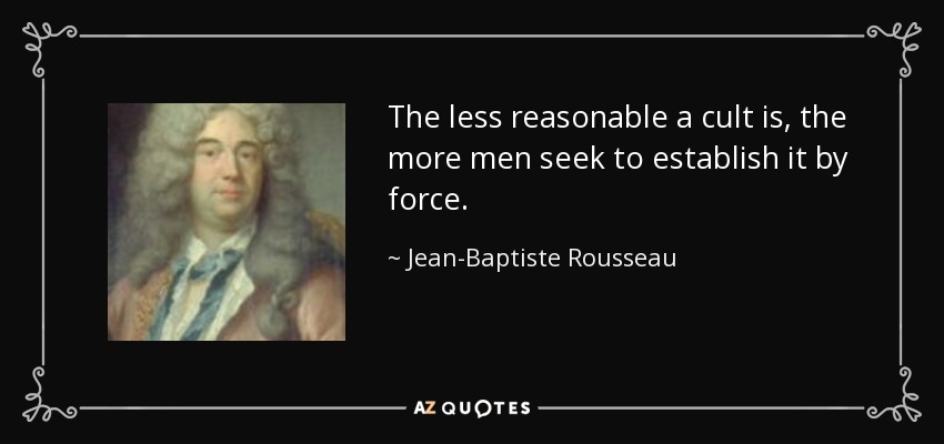 The less reasonable a cult is, the more men seek to establish it by force. - Jean-Baptiste Rousseau