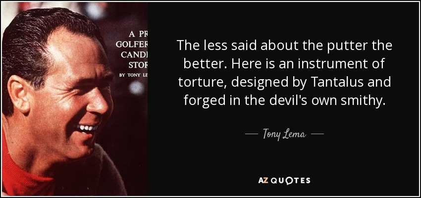 The less said about the putter the better. Here is an instrument of torture, designed by Tantalus and forged in the devil's own smithy. - Tony Lema