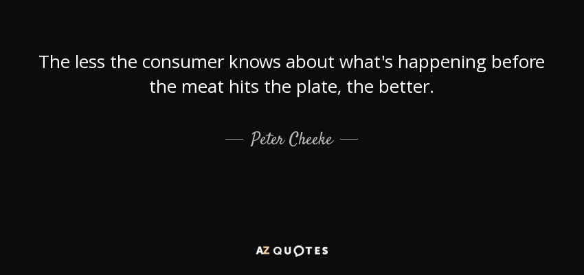 The less the consumer knows about what's happening before the meat hits the plate, the better. - Peter Cheeke