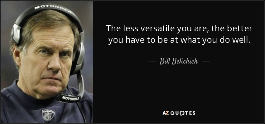 The less versatile you are, the better you have to be at what you do well. - Bill Belichick