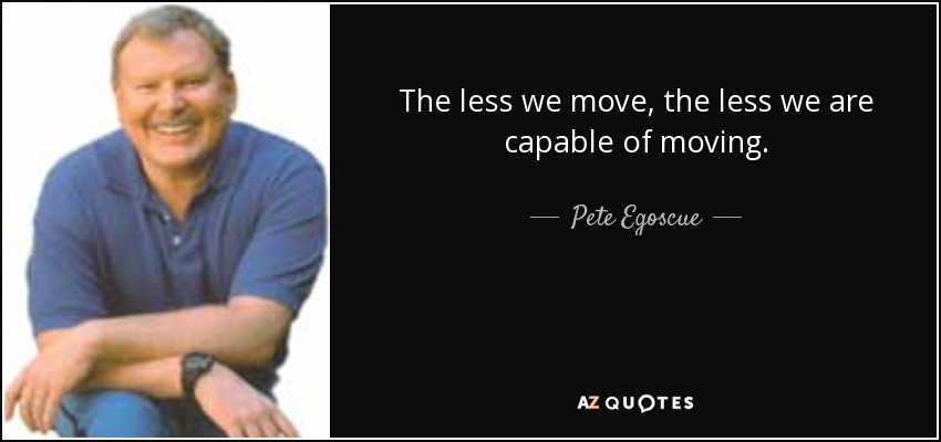 The less we move, the less we are capable of moving. - Pete Egoscue