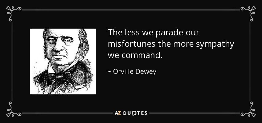 The less we parade our misfortunes the more sympathy we command. - Orville Dewey
