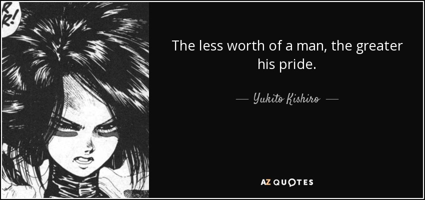 The less worth of a man, the greater his pride. - Yukito Kishiro
