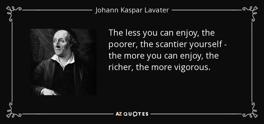 The less you can enjoy, the poorer, the scantier yourself - the more you can enjoy, the richer, the more vigorous. - Johann Kaspar Lavater