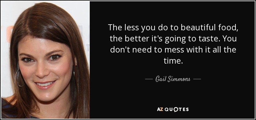 The less you do to beautiful food, the better it's going to taste. You don't need to mess with it all the time. - Gail Simmons