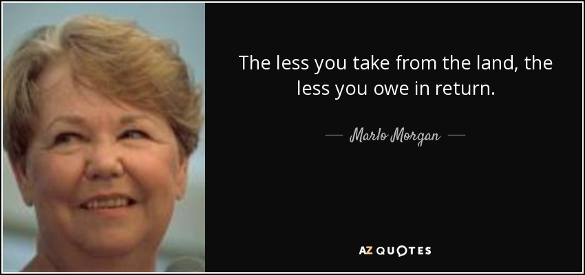 The less you take from the land, the less you owe in return. - Marlo Morgan