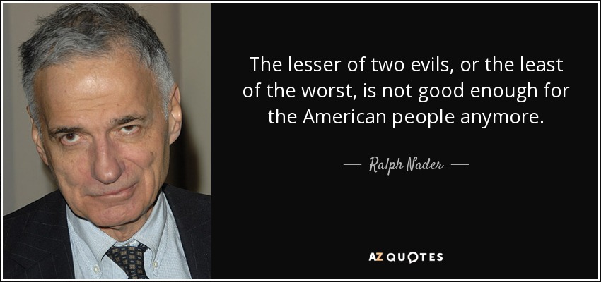 The lesser of two evils, or the least of the worst, is not good enough for the American people anymore. - Ralph Nader