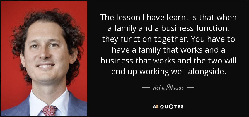 The lesson I have learnt is that when a family and a business function, they function together. You have to have a family that works and a business that works and the two will end up working well alongside. - John Elkann