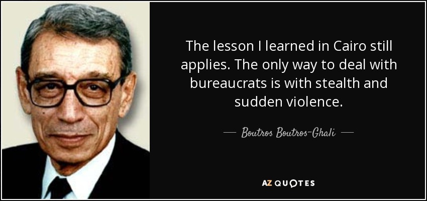 The lesson I learned in Cairo still applies. The only way to deal with bureaucrats is with stealth and sudden violence. - Boutros Boutros-Ghali