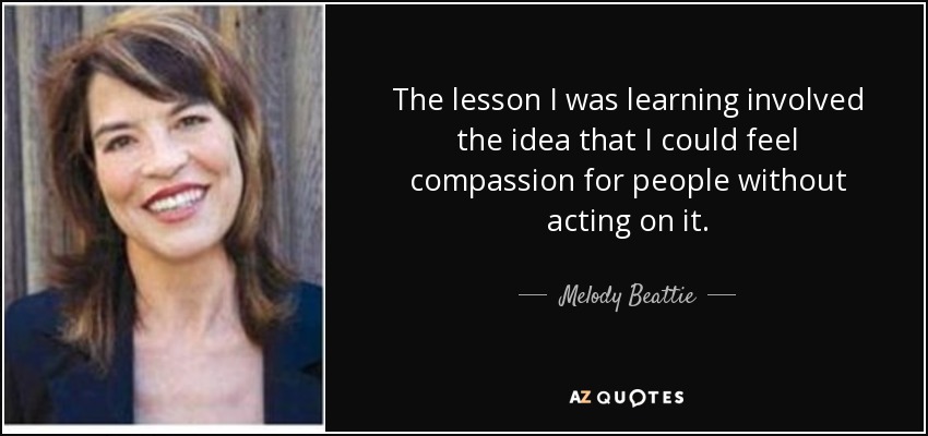 The lesson I was learning involved the idea that I could feel compassion for people without acting on it. - Melody Beattie