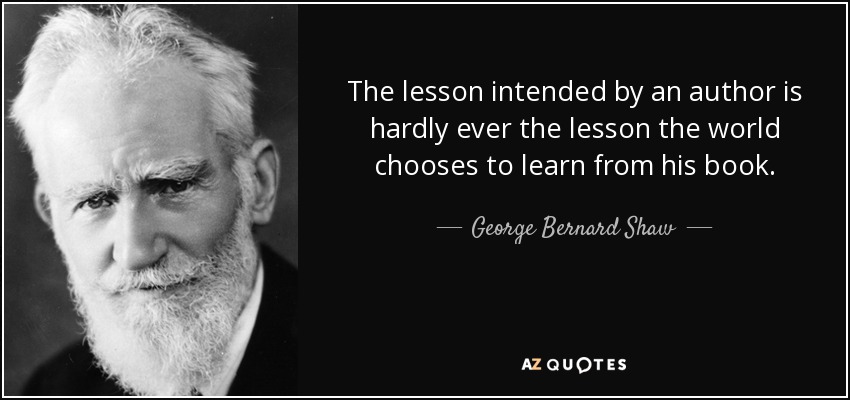 The lesson intended by an author is hardly ever the lesson the world chooses to learn from his book. - George Bernard Shaw