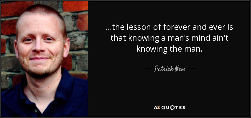...the lesson of forever and ever is that knowing a man's mind ain't knowing the man. - Patrick Ness