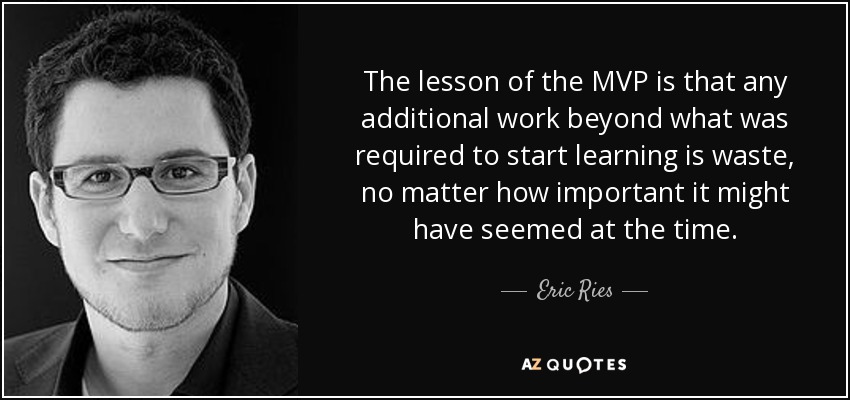 The lesson of the MVP is that any additional work beyond what was required to start learning is waste, no matter how important it might have seemed at the time. - Eric Ries