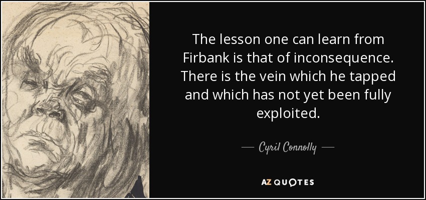 The lesson one can learn from Firbank is that of inconsequence. There is the vein which he tapped and which has not yet been fully exploited. - Cyril Connolly