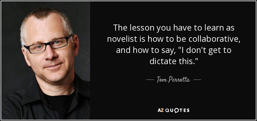 The lesson you have to learn as novelist is how to be collaborative, and how to say, 