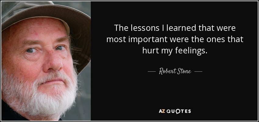 The lessons I learned that were most important were the ones that hurt my feelings. - Robert Stone