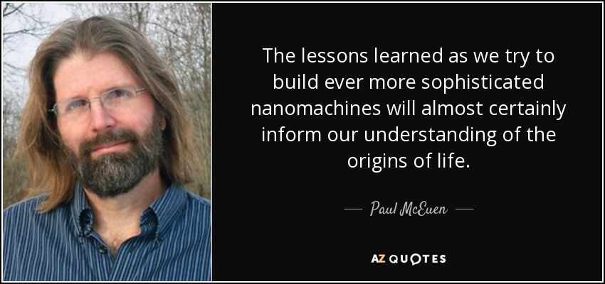 The lessons learned as we try to build ever more sophisticated nanomachines will almost certainly inform our understanding of the origins of life. - Paul McEuen
